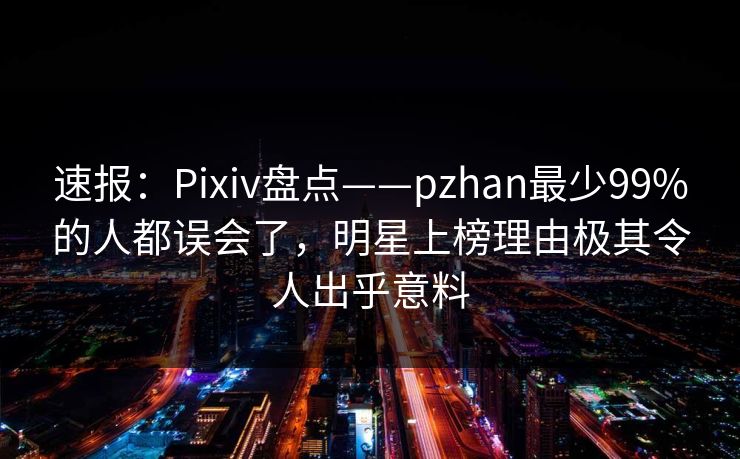 速报：Pixiv盘点——pzhan最少99%的人都误会了，明星上榜理由极其令人出乎意料