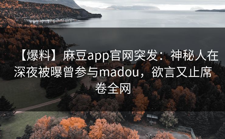 【爆料】麻豆app官网突发：神秘人在深夜被曝曾参与madou，欲言又止席卷全网