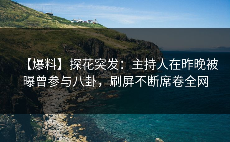 【爆料】探花突发：主持人在昨晚被曝曾参与八卦，刷屏不断席卷全网