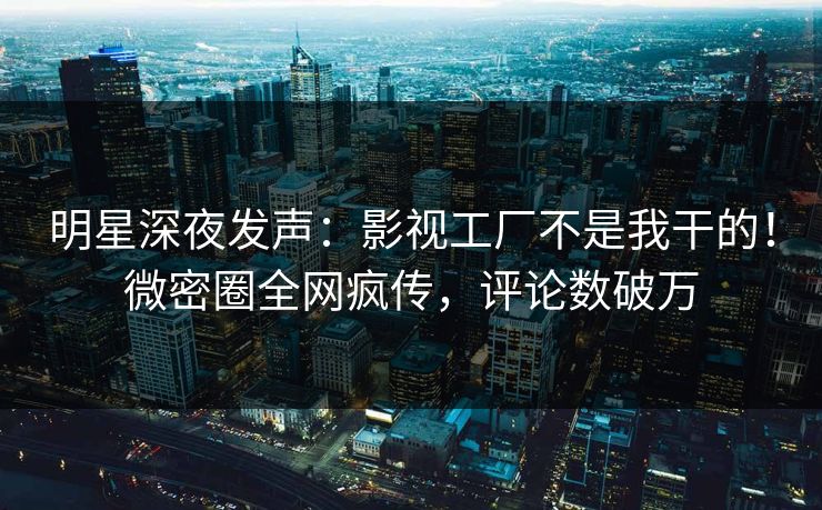 明星深夜发声：影视工厂不是我干的！微密圈全网疯传，评论数破万