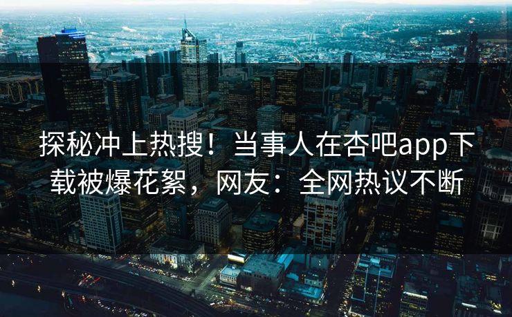 探秘冲上热搜！当事人在杏吧app下载被爆花絮，网友：全网热议不断