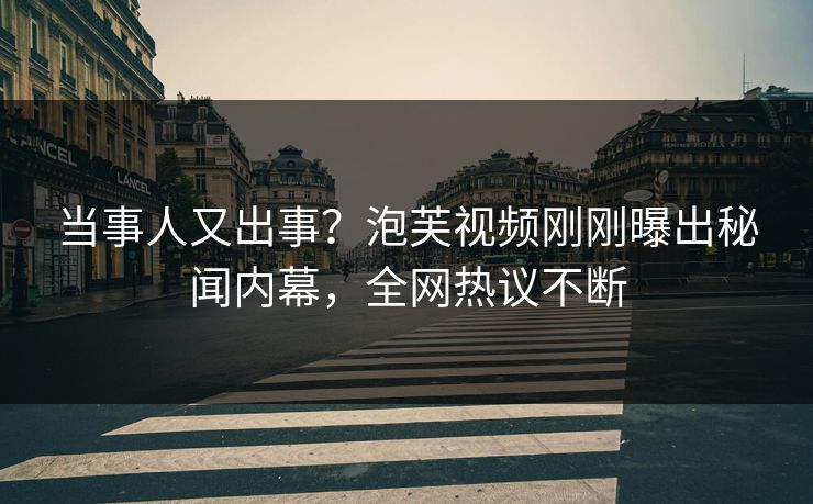 当事人又出事？泡芙视频刚刚曝出秘闻内幕，全网热议不断