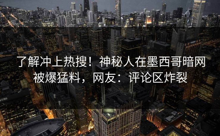 了解冲上热搜！神秘人在墨西哥暗网被爆猛料，网友：评论区炸裂