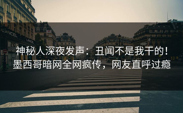 神秘人深夜发声：丑闻不是我干的！墨西哥暗网全网疯传，网友直呼过瘾