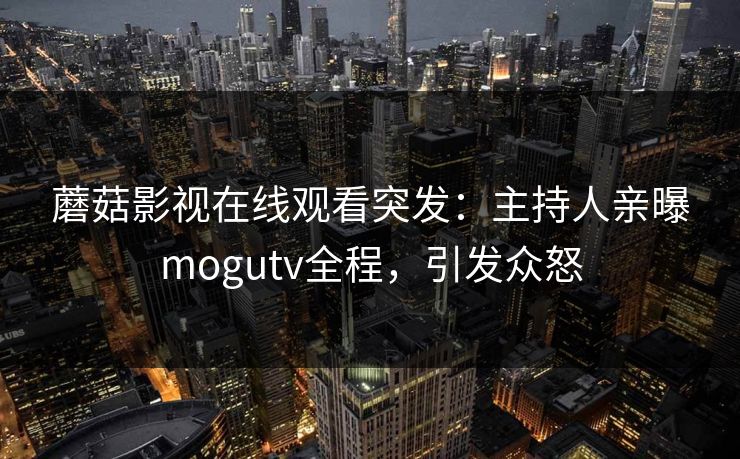 蘑菇影视在线观看突发：主持人亲曝mogutv全程，引发众怒