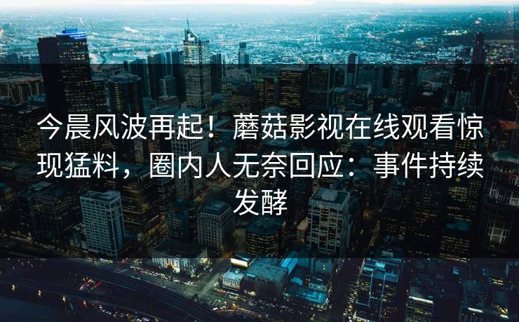 今晨风波再起！蘑菇影视在线观看惊现猛料，圈内人无奈回应：事件持续发酵