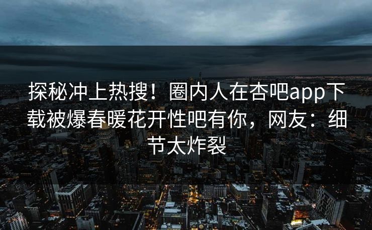 探秘冲上热搜！圈内人在杏吧app下载被爆春暖花开性吧有你，网友：细节太炸裂