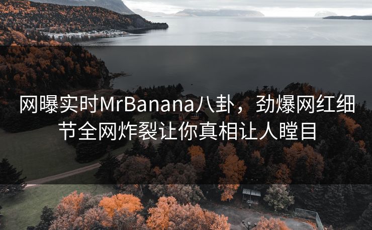 网曝实时MrBanana八卦，劲爆网红细节全网炸裂让你真相让人瞠目