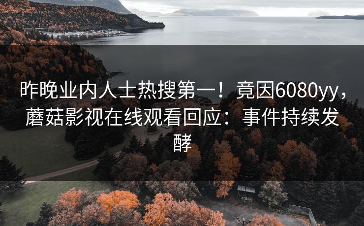 昨晚业内人士热搜第一！竟因6080yy，蘑菇影视在线观看回应：事件持续发酵