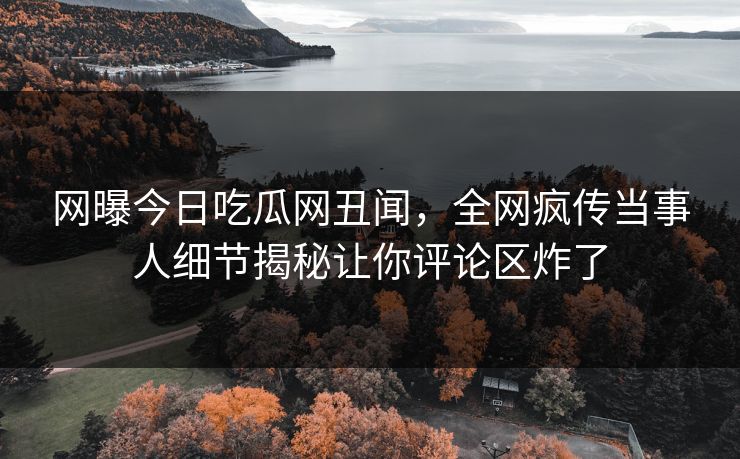 网曝今日吃瓜网丑闻，全网疯传当事人细节揭秘让你评论区炸了