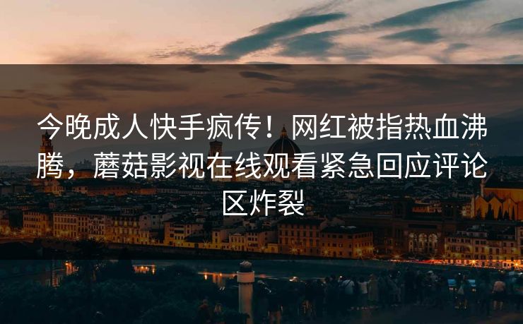 今晚成人快手疯传！网红被指热血沸腾，蘑菇影视在线观看紧急回应评论区炸裂