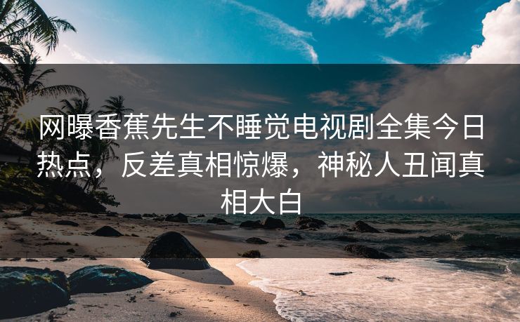 网曝香蕉先生不睡觉电视剧全集今日热点，反差真相惊爆，神秘人丑闻真相大白