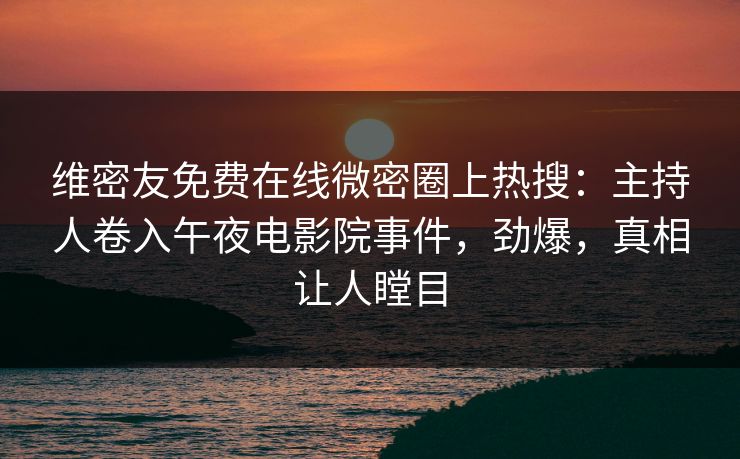 维密友免费在线微密圈上热搜:主持人卷入午夜电影院事件,劲爆,真相让人瞠目 维密友免费在线微密圈上热搜:主持人卷入午夜电影院事件,劲爆,真相让人瞠目