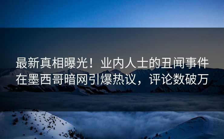 最新真相曝光！业内人士的丑闻事件在墨西哥暗网引爆热议，评论数破万
