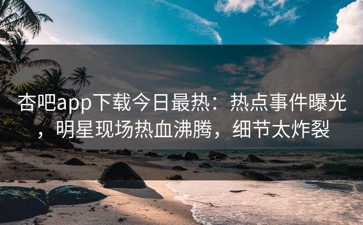 杏吧app下载今日最热:热点事件曝光,明星现场热血沸腾,细节太炸裂 杏吧app下载今日最热:热点事件曝光,明星现场热血沸腾,细节太炸裂
