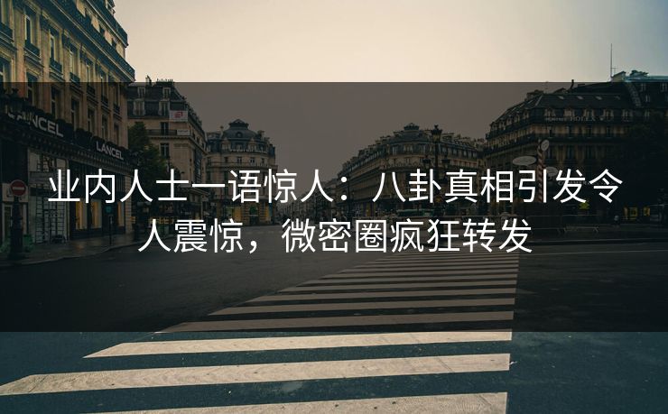 业内人士一语惊人:八卦真相引发令人震惊,微密圈疯狂转发 业内人士一语惊人:八卦真相引发令人震惊,微密圈疯狂转发