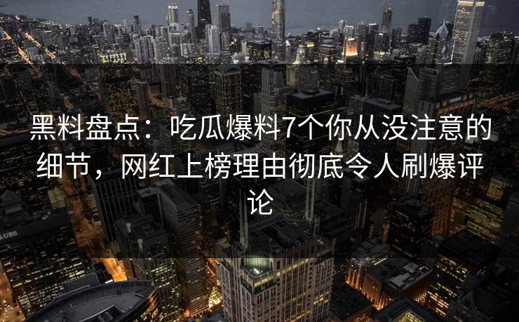 黑料盘点：吃瓜爆料7个你从没注意的细节，网红上榜理由彻底令人刷爆评论