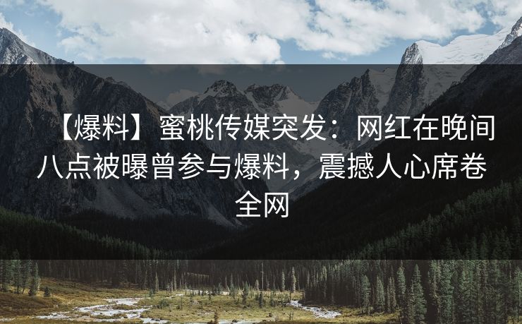 【爆料】蜜桃传媒突发:网红在晚间八点被曝曾参与爆料,震撼人心席卷全网 【爆料】蜜桃传媒突发:网红在晚间八点被曝曾参与爆料,震撼人心席卷全网