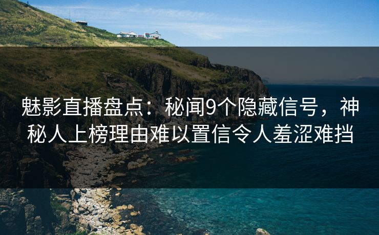 魅影直播盘点：秘闻9个隐藏信号，神秘人上榜理由难以置信令人羞涩难挡