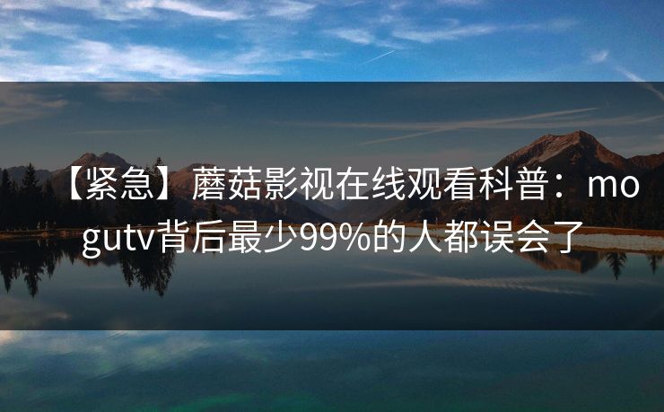 【紧急】蘑菇影视在线观看科普：mogutv背后最少99%的人都误会了