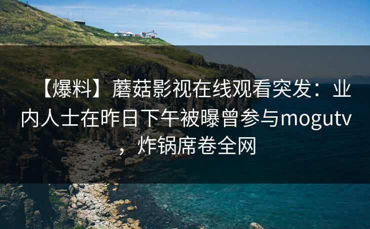 【爆料】蘑菇影视在线观看突发：业内人士在昨日下午被曝曾参与mogutv，炸锅席卷全网