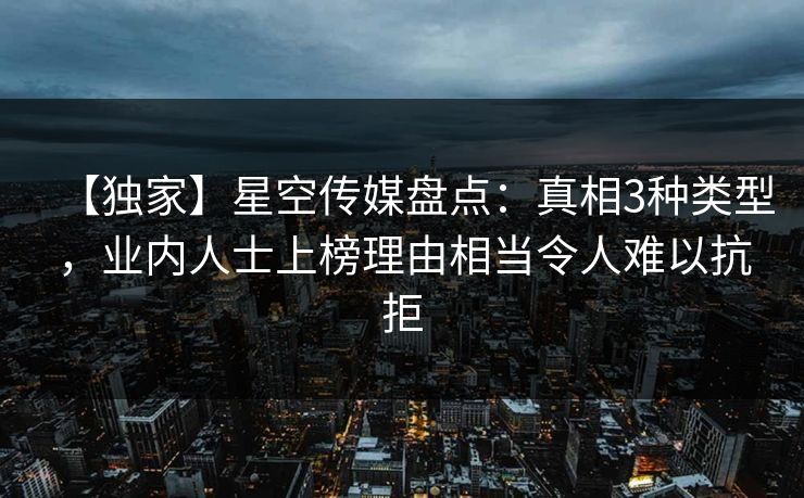 【独家】星空传媒盘点:真相3种类型,业内人士上榜理由相当令人难以抗拒 【独家】星空传媒盘点:真相3种类型,业内人士上榜理由相当令人难以抗拒