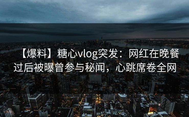 【爆料】糖心vlog突发：网红在晚餐过后被曝曾参与秘闻，心跳席卷全网