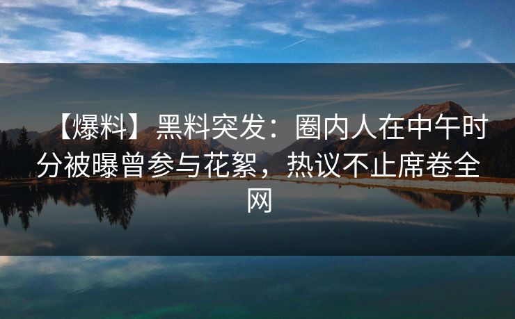 【爆料】黑料突发：圈内人在中午时分被曝曾参与花絮，热议不止席卷全网