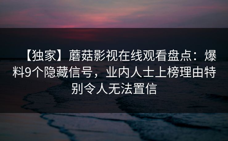 【独家】蘑菇影视在线观看盘点：爆料9个隐藏信号，业内人士上榜理由特别令人无法置信