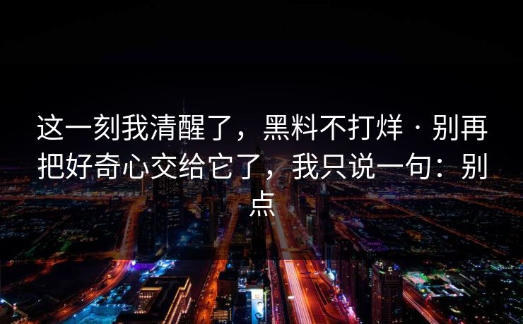 这一刻我清醒了，黑料不打烊 · 别再把好奇心交给它了，我只说一句：别点