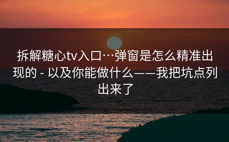 拆解糖心tv入口…弹窗是怎么精准出现的 - 以及你能做什么——我把坑点列出来了