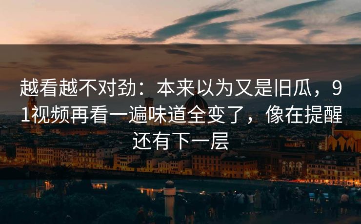 越看越不对劲:本来以为又是旧瓜,91视频再看一遍味道全变了,像在提醒还有下一层 越看越不对劲:本来以为又是旧瓜,91视频再看一遍味道全变了,像在提醒还有下一层