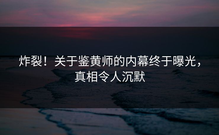 炸裂！关于鉴黄师的内幕终于曝光，真相令人沉默