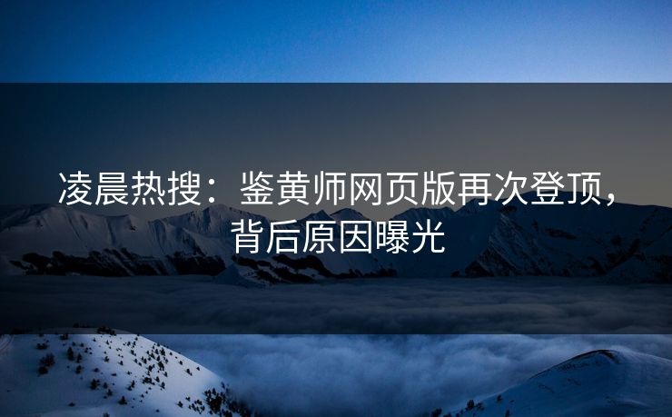 凌晨热搜：鉴黄师网页版再次登顶，背后原因曝光