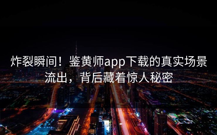 炸裂瞬间！鉴黄师app下载的真实场景流出，背后藏着惊人秘密
