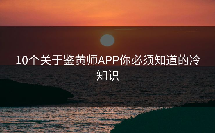 10个关于鉴黄师APP你必须知道的冷知识