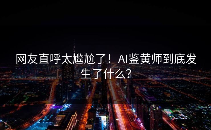 网友直呼太尴尬了！AI鉴黄师到底发生了什么？