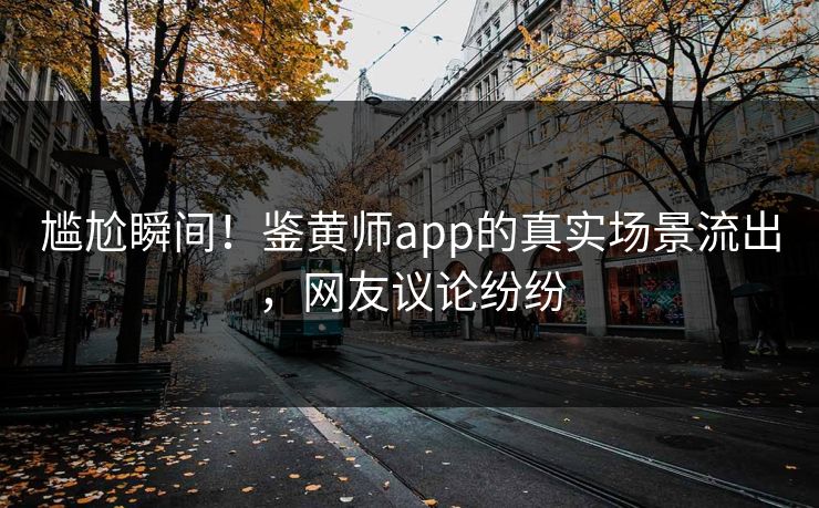 尴尬瞬间！鉴黄师app的真实场景流出，网友议论纷纷