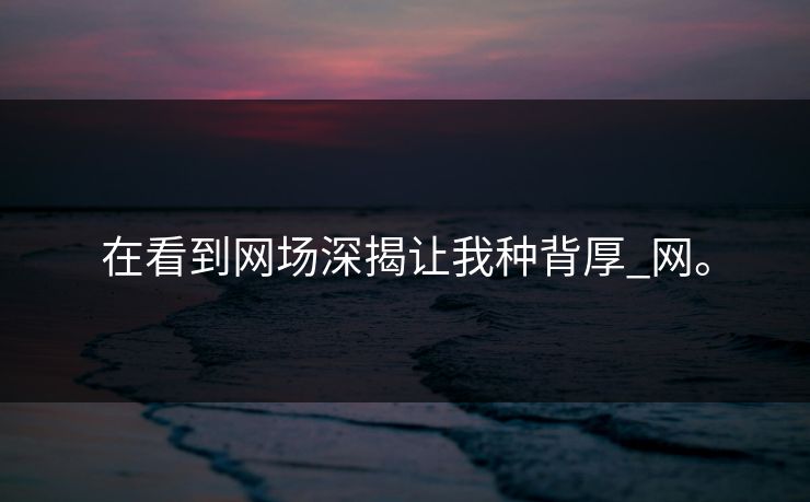 在看到网场深揭让我种背厚_网。