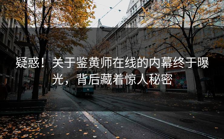 疑惑！关于鉴黄师在线的内幕终于曝光，背后藏着惊人秘密