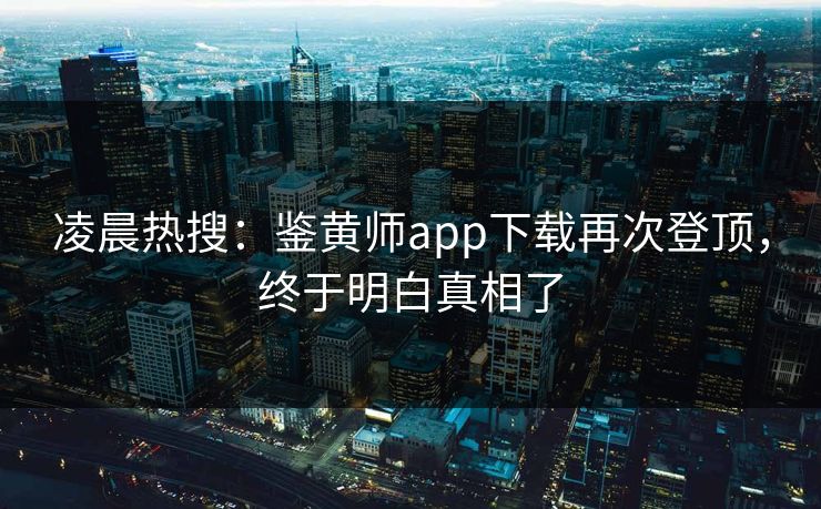 凌晨热搜：鉴黄师app下载再次登顶，终于明白真相了