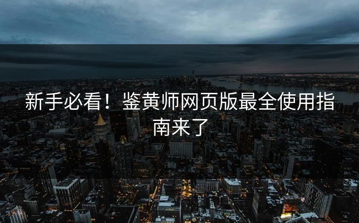 新手必看！鉴黄师网页版最全使用指南来了