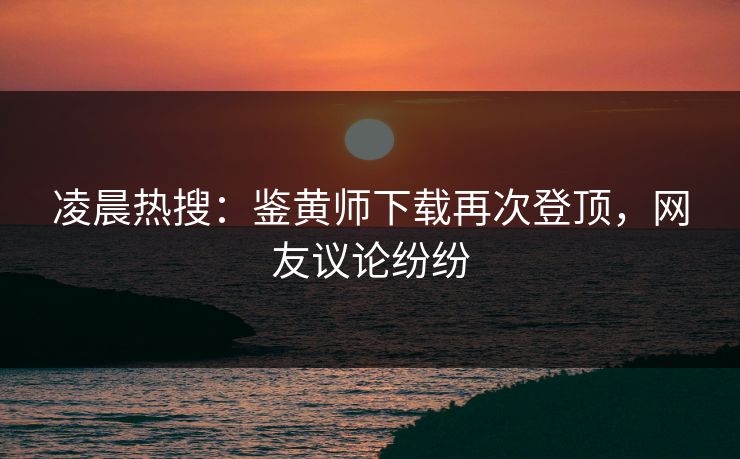 凌晨热搜：鉴黄师下载再次登顶，网友议论纷纷