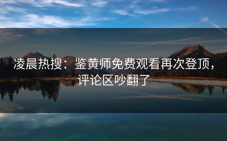 凌晨热搜：鉴黄师免费观看再次登顶，评论区吵翻了