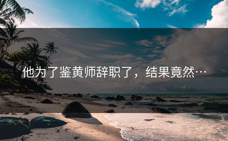 他为了鉴黄师辞职了，结果竟然…