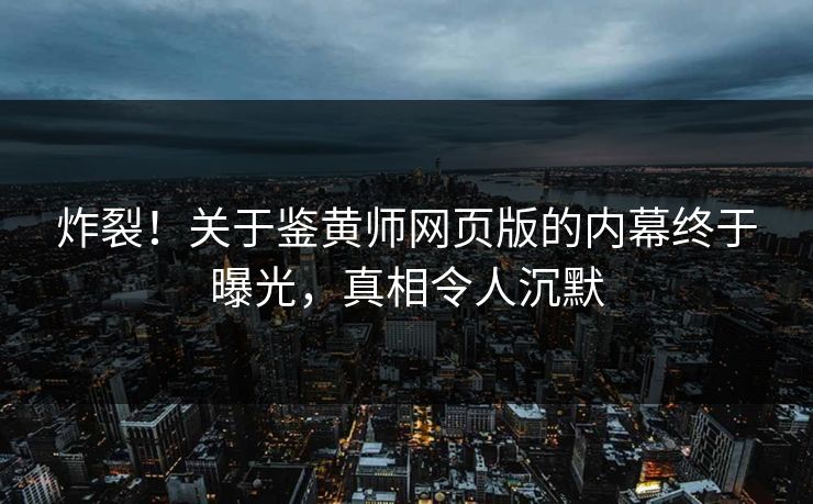 炸裂！关于鉴黄师网页版的内幕终于曝光，真相令人沉默