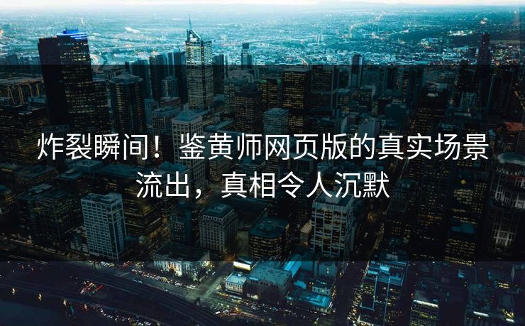 炸裂瞬间！鉴黄师网页版的真实场景流出，真相令人沉默