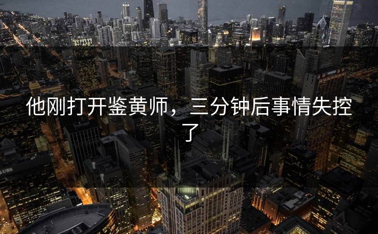他刚打开鉴黄师，三分钟后事情失控了