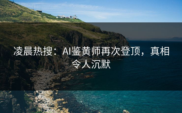 凌晨热搜：AI鉴黄师再次登顶，真相令人沉默