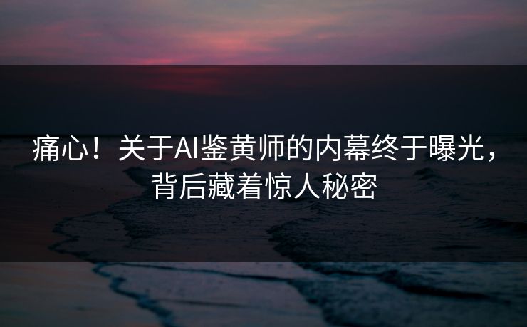 痛心！关于AI鉴黄师的内幕终于曝光，背后藏着惊人秘密